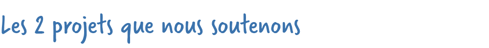 Les 2 projets que nous soutenons